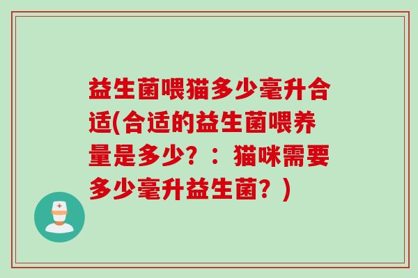 益生菌喂猫多少毫升合适(合适的益生菌喂养量是多少？：猫咪需要多少毫升益生菌？)