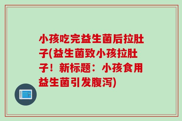 小孩吃完益生菌后拉肚子(益生菌致小孩拉肚子！新标题：小孩食用益生菌引发)