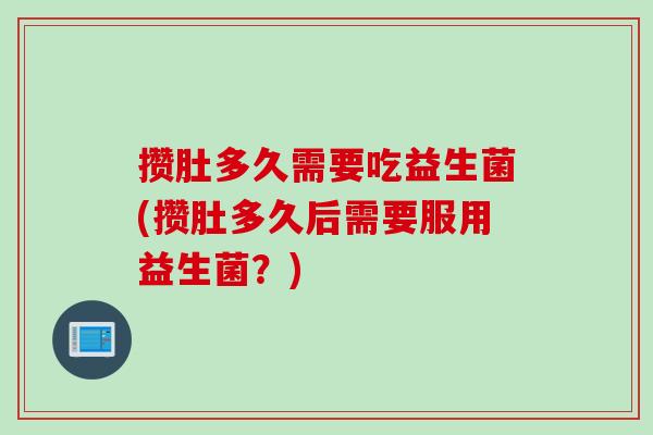 攒肚多久需要吃益生菌(攒肚多久后需要服用益生菌？)