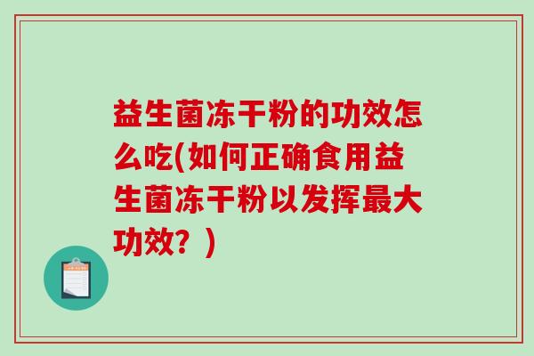益生菌冻干粉的功效怎么吃(如何正确食用益生菌冻干粉以发挥大功效?) 益生菌冻干粉的功效怎么吃(如何正确食用益生菌冻干粉以发挥大功效?)