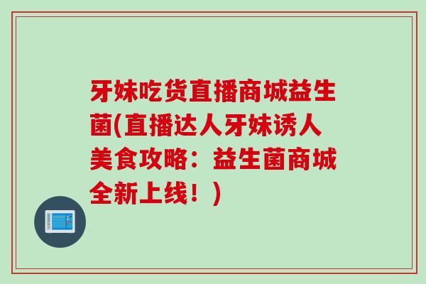 牙妹吃货直播商城益生菌(直播达人牙妹诱人美食攻略:益生菌商城全新上线!) 牙妹吃货直播商城益生菌(直播达人牙妹诱人美食攻略:益生菌商城全新上线!)