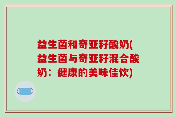 益生菌和奇亚籽酸奶(益生菌与奇亚籽混合酸奶：健康的美味佳饮)