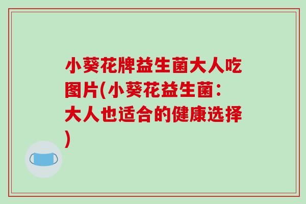 小葵花牌益生菌大人吃图片(小葵花益生菌：大人也适合的健康选择)
