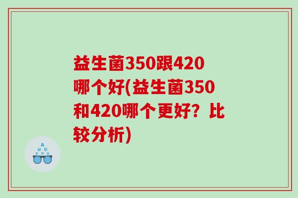 益生菌350跟420哪个好(益生菌350和420哪个更好？比较分析)