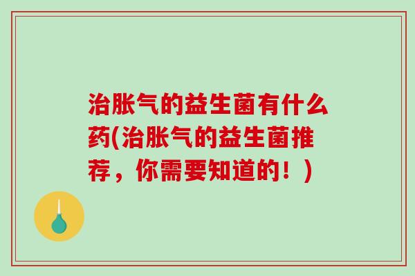 的益生菌有什么药(的益生菌推荐，你需要知道的！)