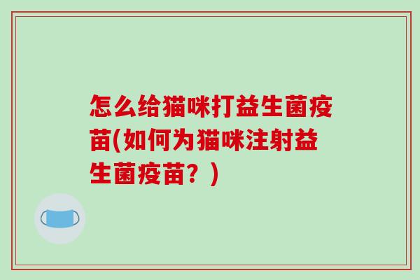 怎么给猫咪打益生菌疫苗(如何为猫咪注射益生菌疫苗？)