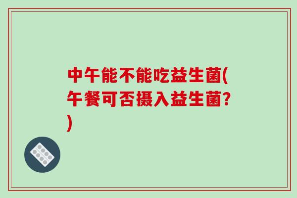中午能不能吃益生菌(午餐可否摄入益生菌？)