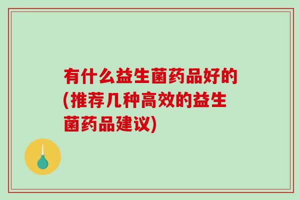 有什么益生菌药品好的(推荐几种高效的益生菌药品建议)