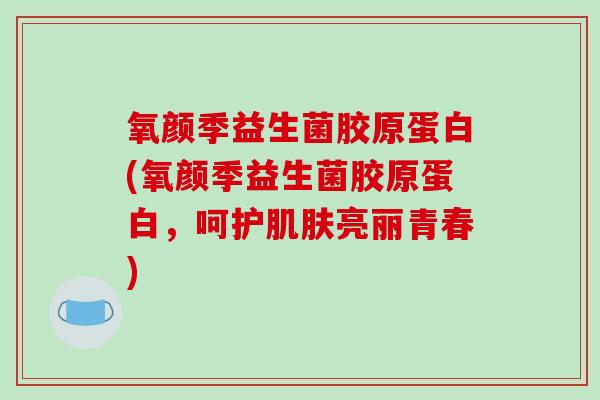 氧颜季益生菌胶原蛋白(氧颜季益生菌胶原蛋白，呵护亮丽青春)