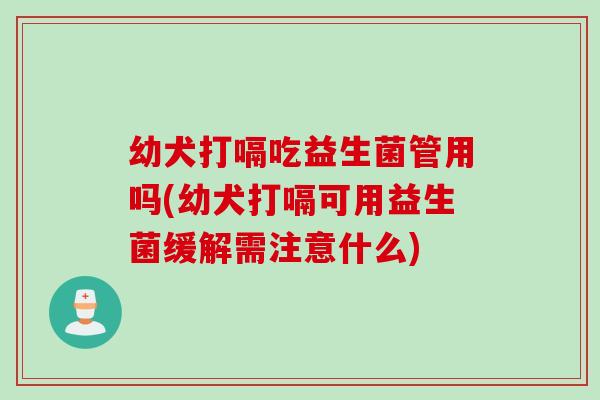 幼犬打嗝吃益生菌管用吗(幼犬打嗝可用益生菌缓解需注意什么)