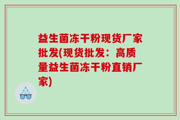 益生菌冻干粉现货厂家批发(现货批发:高质量益生菌冻干粉直销厂家) 益生菌冻干粉现货厂家批发(现货批发:高质量益生菌冻干粉直销厂家)