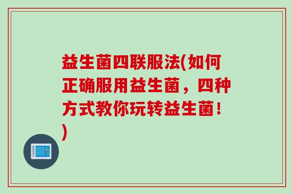 益生菌四联服法(如何正确服用益生菌,四种方式教你玩转益生菌!) 益生菌四联服法(如何正确服用益生菌,四种方式教你玩转益生菌!)