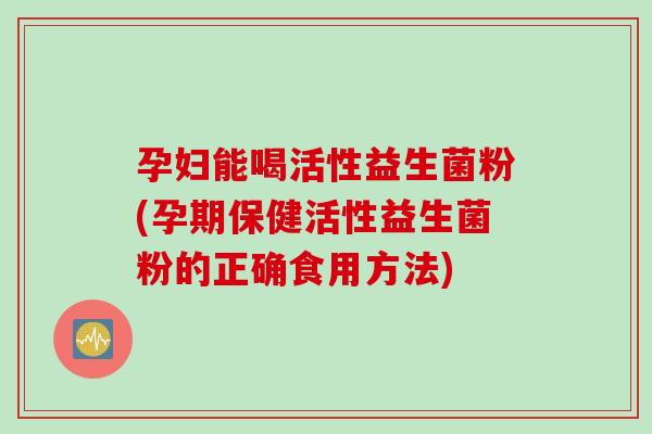 孕妇能喝活性益生菌粉(孕期保健活性益生菌粉的正确食用方法)