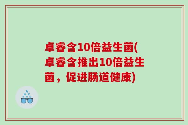 卓睿含10倍益生菌(卓睿含推出10倍益生菌，促进肠道健康)