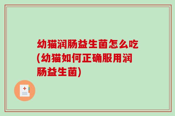 幼猫润肠益生菌怎么吃(幼猫如何正确服用润肠益生菌)
