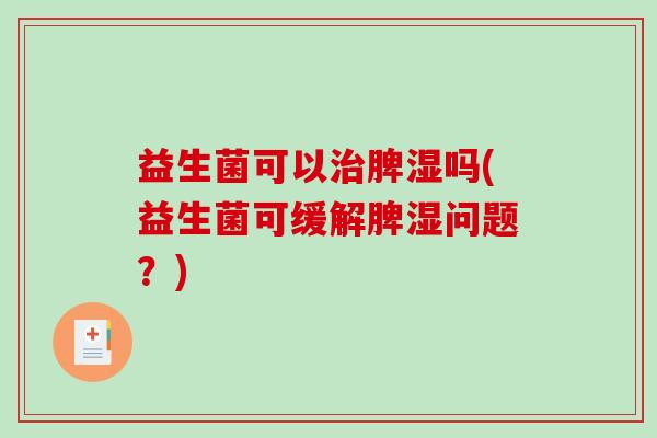 益生菌可以治脾湿吗(益生菌可缓解脾湿问题？)