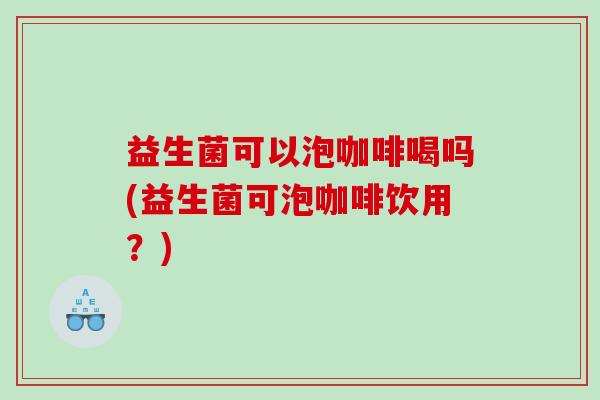 益生菌可以泡咖啡喝吗(益生菌可泡咖啡饮用?) 益生菌可以泡咖啡喝吗(益生菌可泡咖啡饮用?)