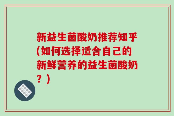 新益生菌酸奶推荐知乎(如何选择适合自己的新鲜营养的益生菌酸奶?) 新益生菌酸奶推荐知乎(如何选择适合自己的新鲜营养的益生菌酸奶?)