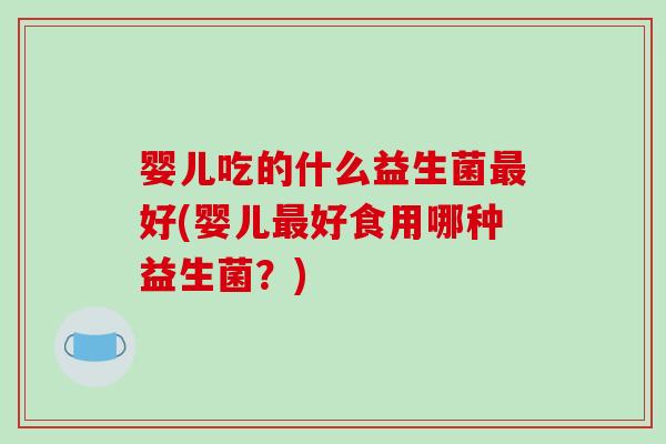 婴儿吃的什么益生菌好(婴儿好食用哪种益生菌？)