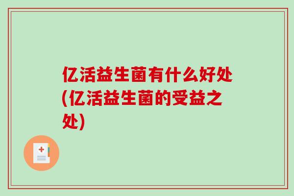 亿活益生菌有什么好处(亿活益生菌的受益之处)