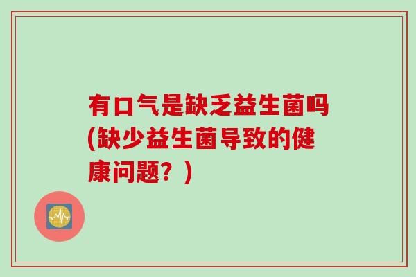 有口气是缺乏益生菌吗(缺少益生菌导致的健康问题?) 有口气是缺乏益生菌吗(缺少益生菌导致的健康问题?)