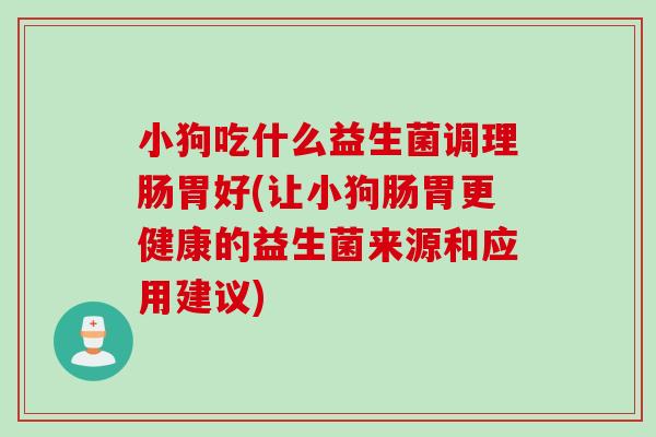 小狗吃什么益生菌调理肠胃好(让小狗肠胃更健康的益生菌来源和应用建议) 小狗吃什么益生菌调理肠胃好(让小狗肠胃更健康的益生菌来源和应用建议)