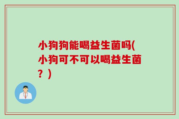 小狗狗能喝益生菌吗(小狗可不可以喝益生菌？)