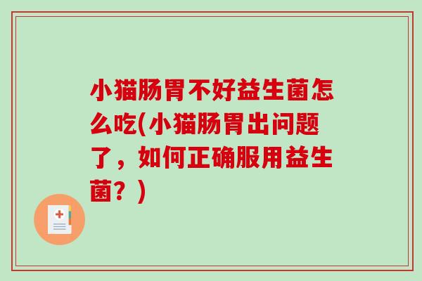 小猫肠胃不好益生菌怎么吃(小猫肠胃出问题了,如何正确服用益生菌?) 小猫肠胃不好益生菌怎么吃(小猫肠胃出问题了,如何正确服用益生菌?)