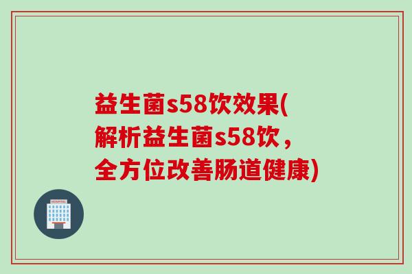 益生菌s58饮效果(解析益生菌s58饮，全方位改善肠道健康)