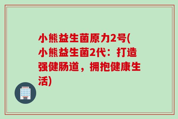 小熊益生菌原力2号(小熊益生菌2代：打造强健肠道，拥抱健康生活)