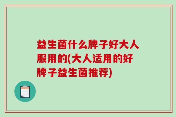 益生菌什么牌子好大人服用的(大人适用的好牌子益生菌推荐)
