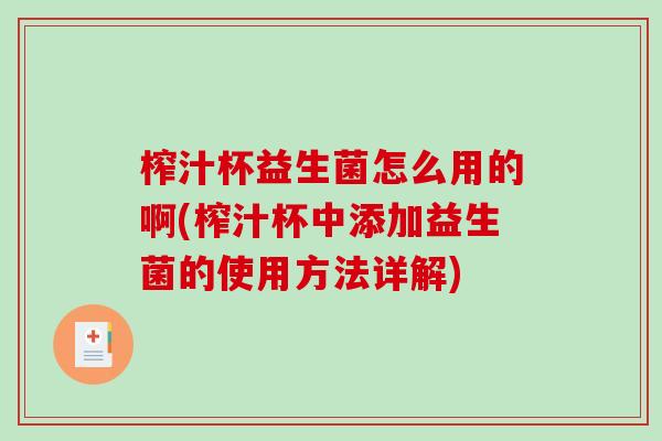 榨汁杯益生菌怎么用的啊(榨汁杯中添加益生菌的使用方法详解) 榨汁杯益生菌怎么用的啊(榨汁杯中添加益生菌的使用方法详解)