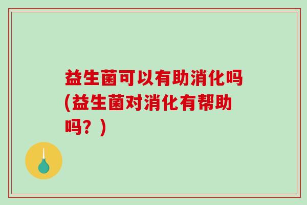 益生菌可以有助消化吗(益生菌对消化有帮助吗？)