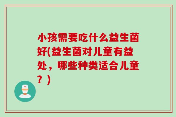 小孩需要吃什么益生菌好(益生菌对儿童有益处，哪些种类适合儿童？)