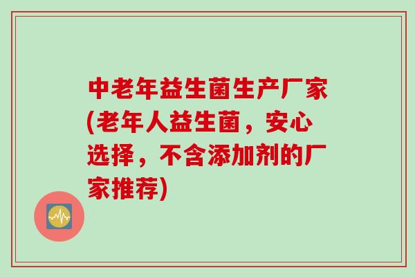 中老年益生菌生产厂家(老年人益生菌，安心选择，不含添加剂的厂家推荐)