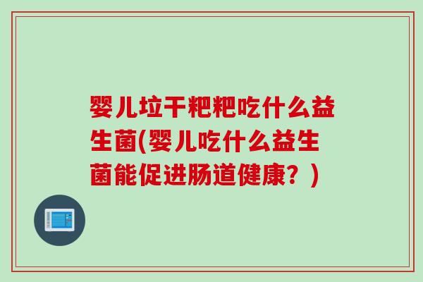 婴儿垃干粑粑吃什么益生菌(婴儿吃什么益生菌能促进肠道健康？)