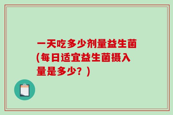 一天吃多少剂量益生菌(每日适宜益生菌摄入量是多少？)