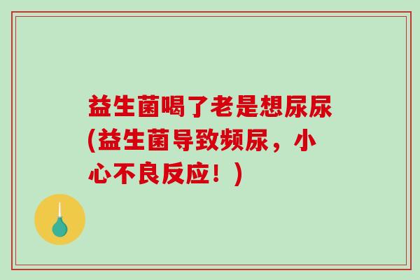 益生菌喝了老是想尿尿(益生菌导致频尿，小心不良反应！)