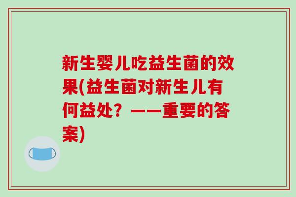 新生婴儿吃益生菌的效果(益生菌对新生儿有何益处？——重要的答案)
