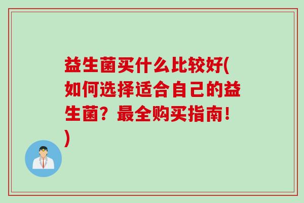 益生菌买什么比较好(如何选择适合自己的益生菌？最全购买指南！)