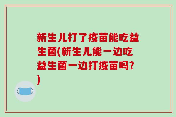 新生儿打了疫苗能吃益生菌(新生儿能一边吃益生菌一边打疫苗吗？)