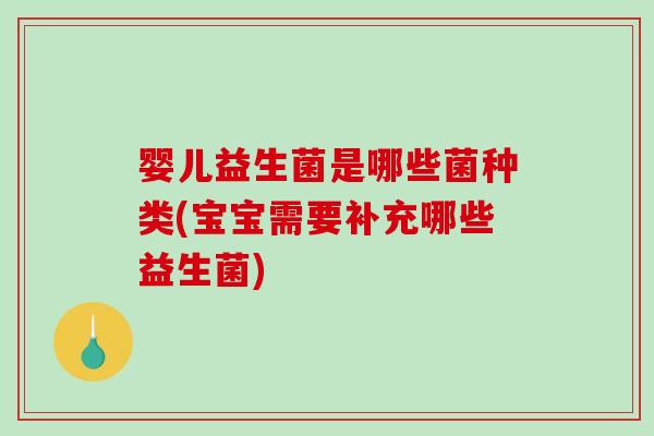 婴儿益生菌是哪些菌种类(宝宝需要补充哪些益生菌) 婴儿益生菌是哪些菌种类(宝宝需要补充哪些益生菌)