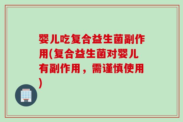 婴儿吃复合益生菌副作用(复合益生菌对婴儿有副作用，需谨慎使用)