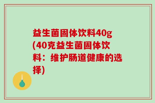 益生菌固体饮料40g(40克益生菌固体饮料:维护肠道健康的选择) 益生菌固体饮料40g(40克益生菌固体饮料:维护肠道健康的选择)