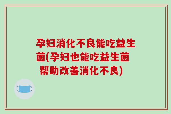 孕妇消化不良能吃益生菌(孕妇也能吃益生菌 帮助改善消化不良)