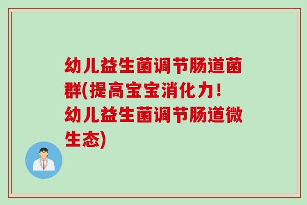 幼儿益生菌调节肠道菌群(提高宝宝消化力！幼儿益生菌调节肠道微生态)