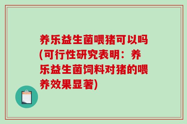 养乐益生菌喂猪可以吗(可行性研究表明：养乐益生菌饲料对猪的喂养效果显著)