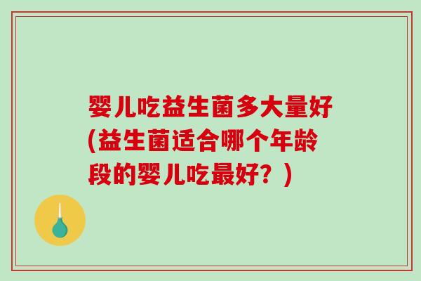 婴儿吃益生菌多大量好(益生菌适合哪个年龄段的婴儿吃最好？)