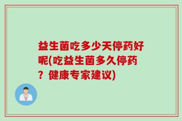 益生菌吃多少天停药好呢(吃益生菌多久停药？健康专家建议)
