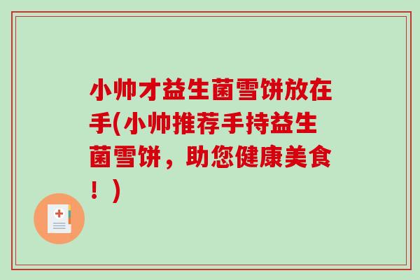 小帅才益生菌雪饼放在手(小帅推荐手持益生菌雪饼，助您健康美食！)